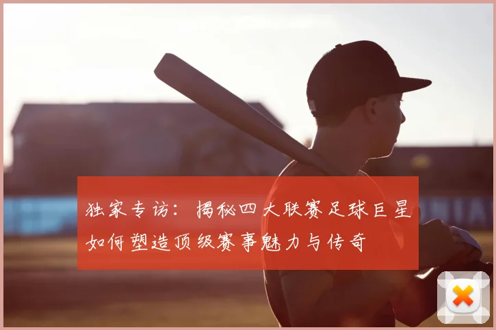 独家专访：揭秘四大联赛足球巨星如何塑造顶级赛事魅力与传奇