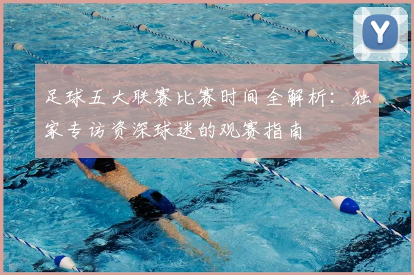 足球五大联赛比赛时间全解析：独家专访资深球迷的观赛指南