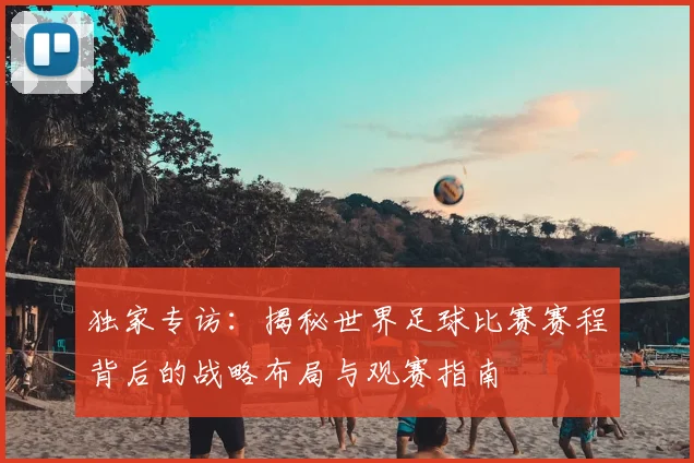 独家专访:揭秘世界足球比赛赛程背后的战略布局与观赛指南