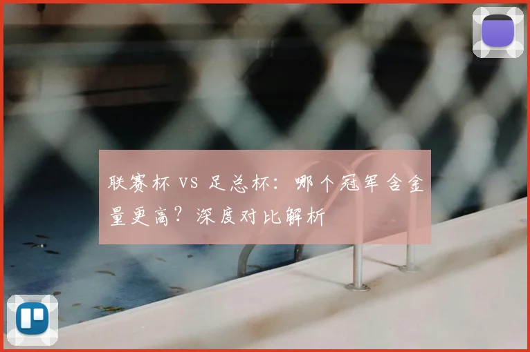 联赛杯 vs 足总杯:哪个冠军含金量更高?深度对比解析