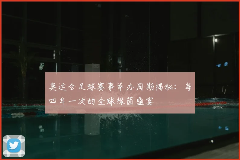 奥运会足球赛事举办周期揭秘:每四年一次的全球绿茵盛宴