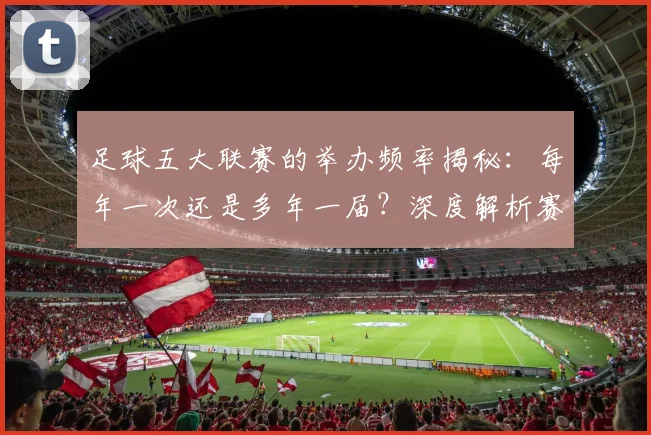 足球五大联赛的举办频率揭秘：每年一次还是多年一届？深度解析赛制与历史沿革