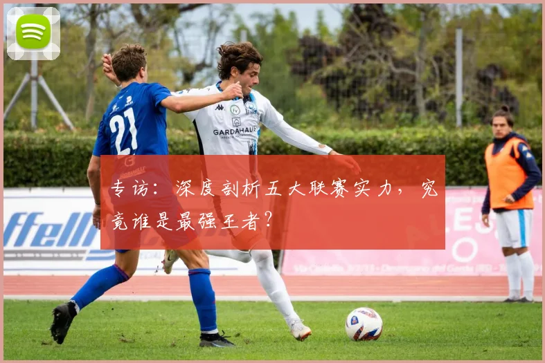 专访：深度剖析五大联赛实力，究竟谁是最强王者？