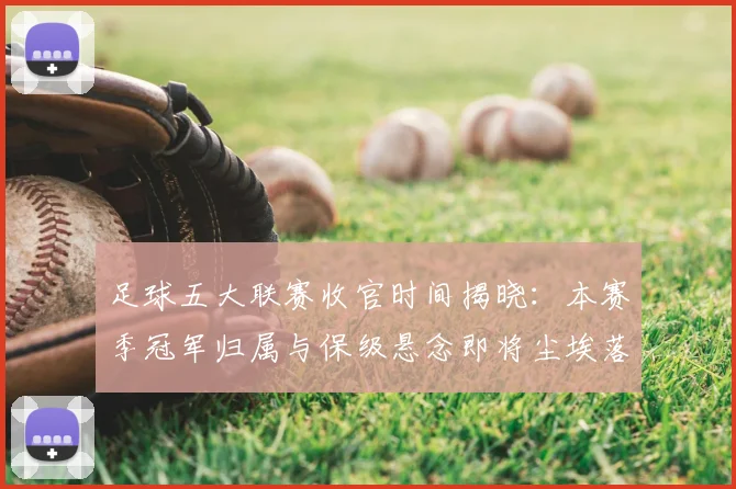 足球五大联赛收官时间揭晓:本赛季冠军归属与保级悬念即将尘埃落定
