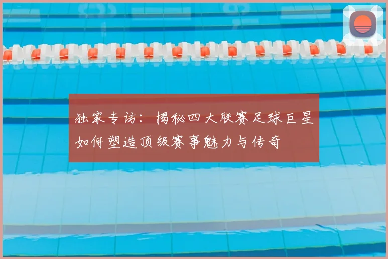 独家专访：揭秘四大联赛足球巨星如何塑造顶级赛事魅力与传奇