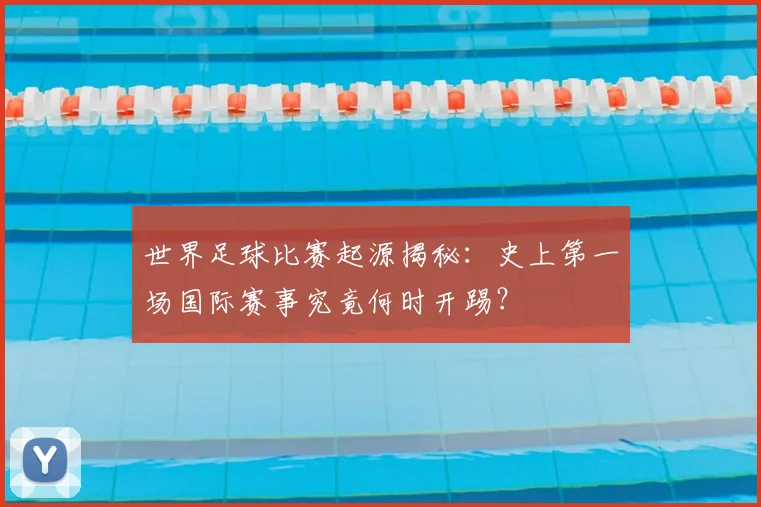 世界足球比赛起源揭秘：史上第一场国际赛事究竟何时开踢？
