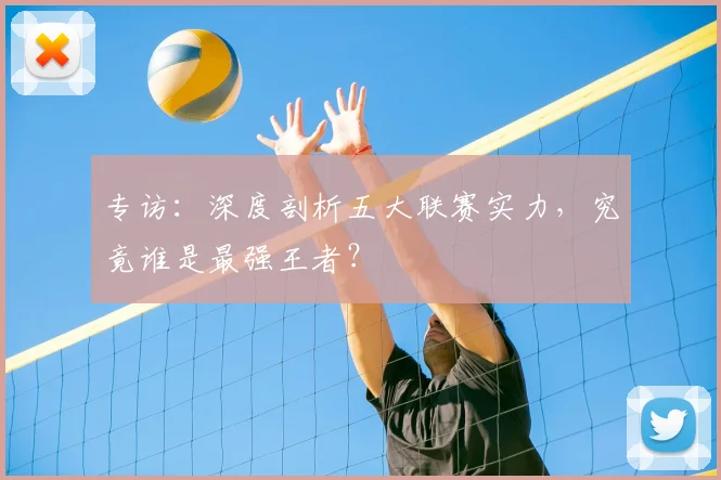 专访:深度剖析五大联赛实力,究竟谁是最强王者?