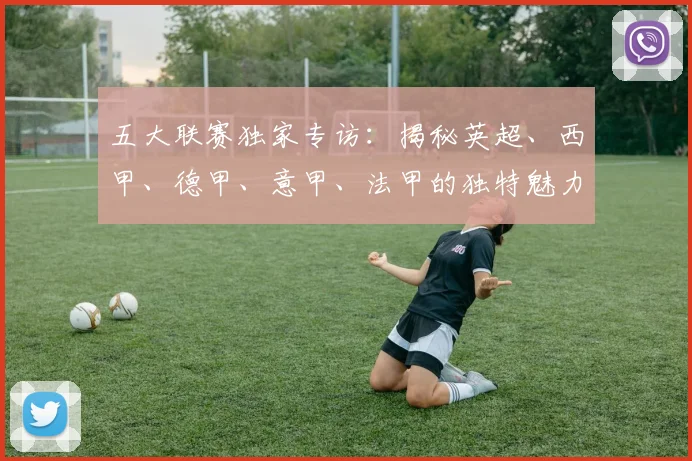 五大联赛独家专访：揭秘英超、西甲、德甲、意甲、法甲的独特魅力与核心差异
