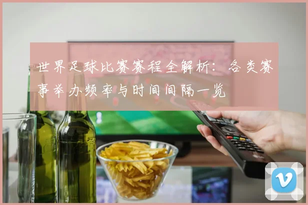 世界足球比赛赛程全解析：各类赛事举办频率与时间间隔一览