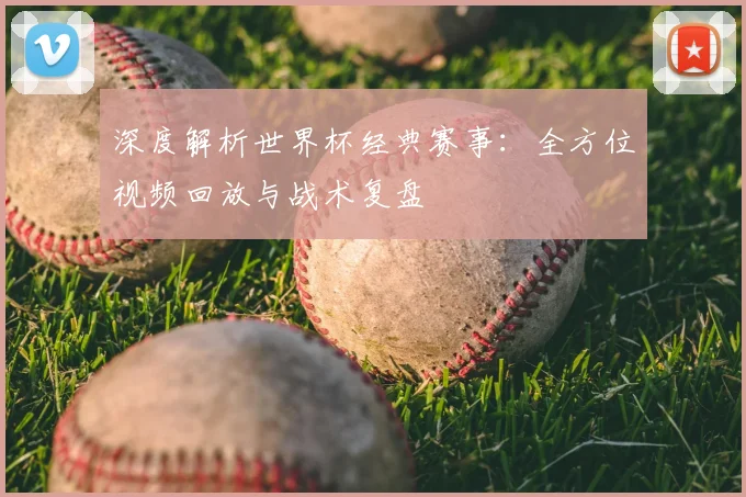 深度解析世界杯经典赛事：全方位视频回放与战术复盘