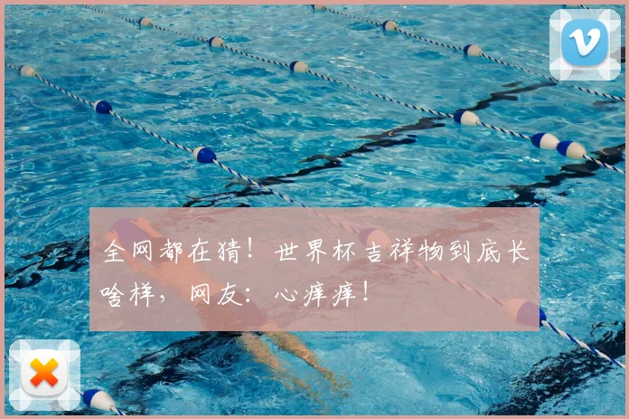 全网都在猜!世界杯吉祥物到底长啥样,网友:心痒痒!