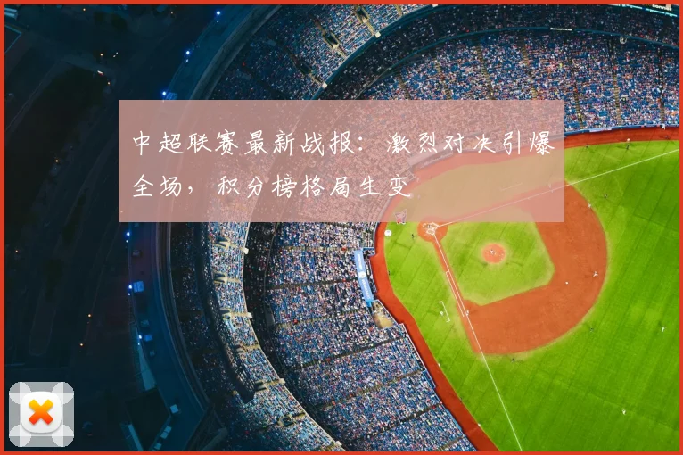 中超联赛最新战报:激烈对决引爆全场,积分榜格局生变