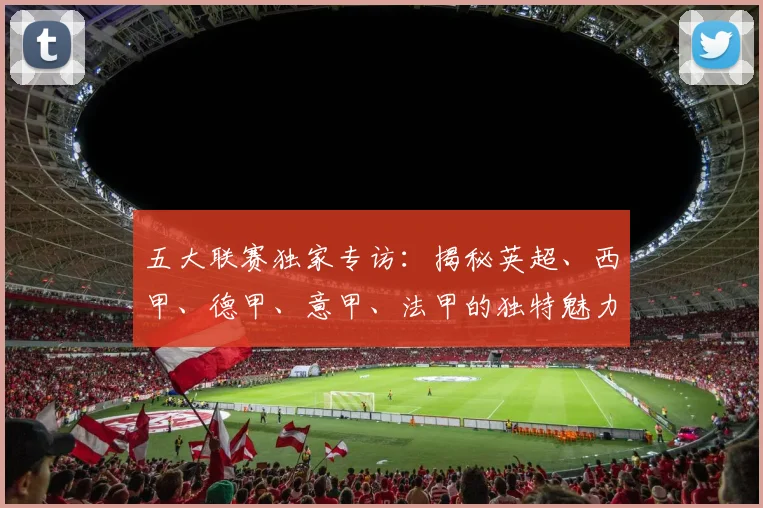 五大联赛独家专访:揭秘英超、西甲、德甲、意甲、法甲的独特魅力与核心差异
