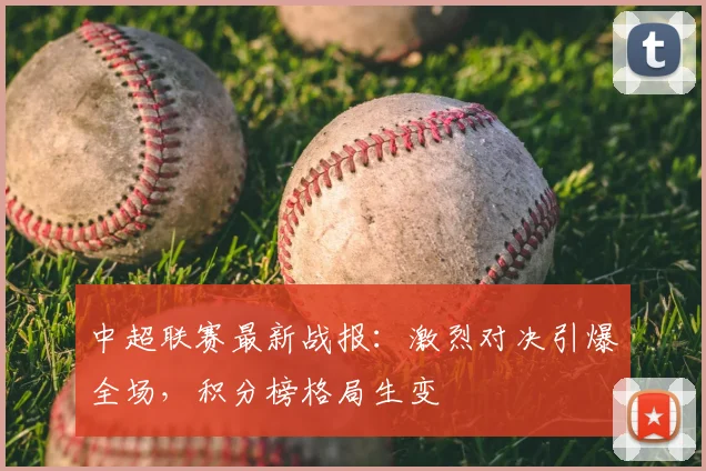 中超联赛最新战报：激烈对决引爆全场，积分榜格局生变