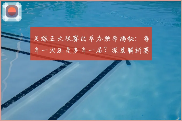 足球五大联赛的举办频率揭秘:每年一次还是多年一届?深度解析赛制与历史沿革