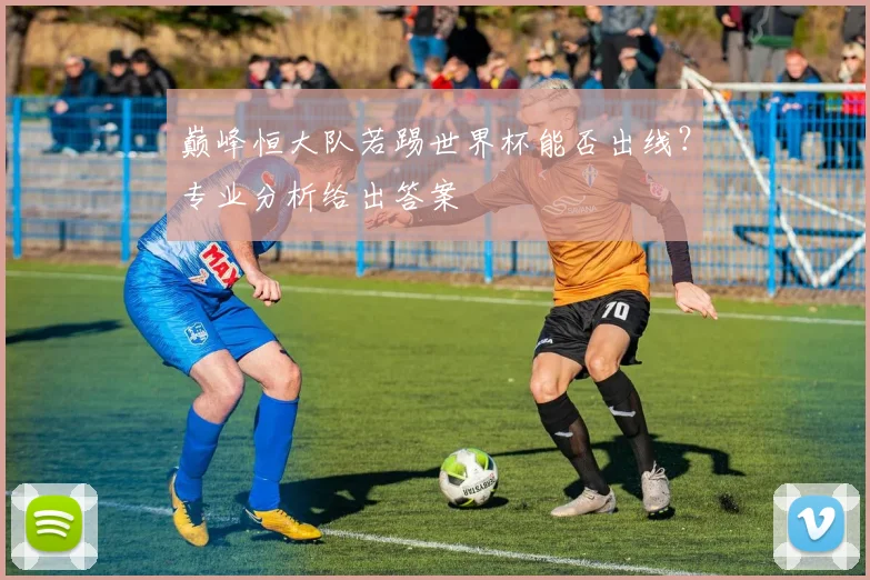 巅峰恒大队若踢世界杯能否出线？专业分析给出答案