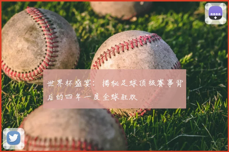 世界杯盛宴：揭秘足球顶级赛事背后的四年一度全球狂欢
