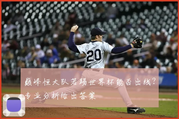 巅峰恒大队若踢世界杯能否出线?专业分析给出答案