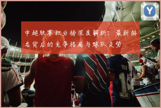 中超联赛积分榜深度解析:最新排名背后的竞争格局与球队走势