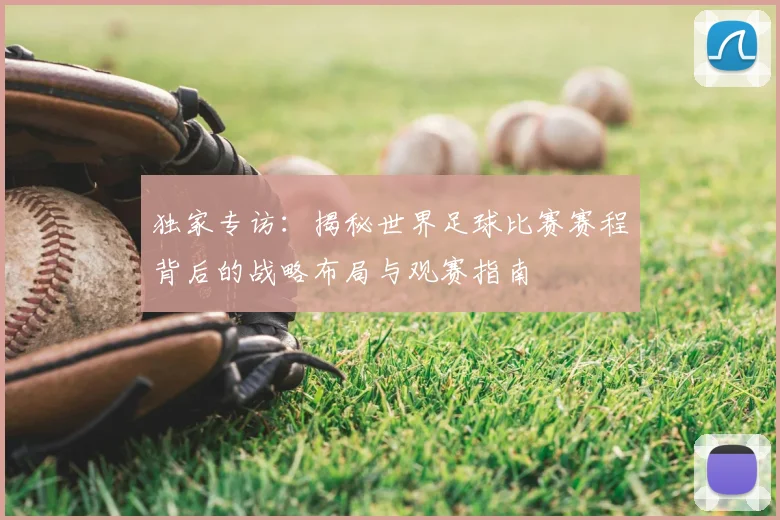 独家专访：揭秘世界足球比赛赛程背后的战略布局与观赛指南